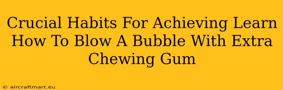 Crucial Habits For Achieving Learn How To Blow A Bubble With Extra Chewing Gum