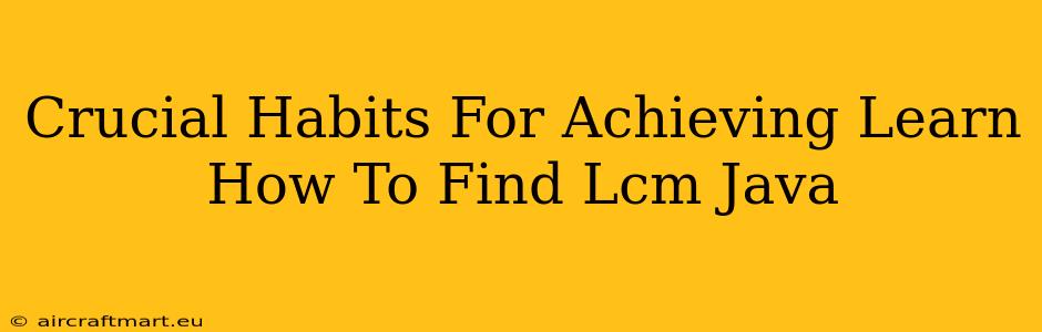 Crucial Habits For Achieving Learn How To Find Lcm Java