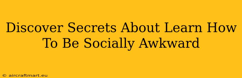 Discover Secrets About Learn How To Be Socially Awkward