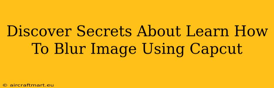 Discover Secrets About Learn How To Blur Image Using Capcut