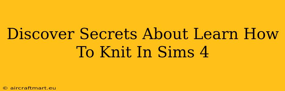 Discover Secrets About Learn How To Knit In Sims 4