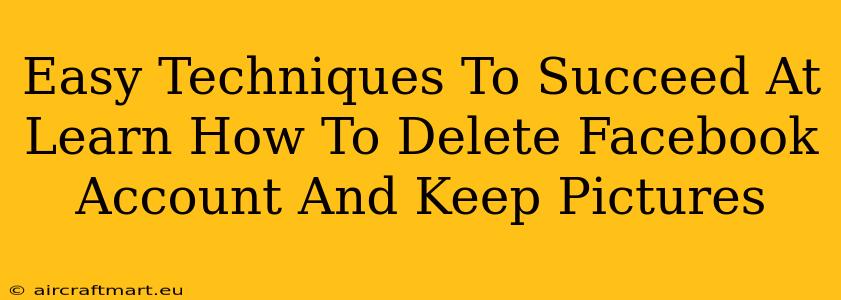 Easy Techniques To Succeed At Learn How To Delete Facebook Account And Keep Pictures