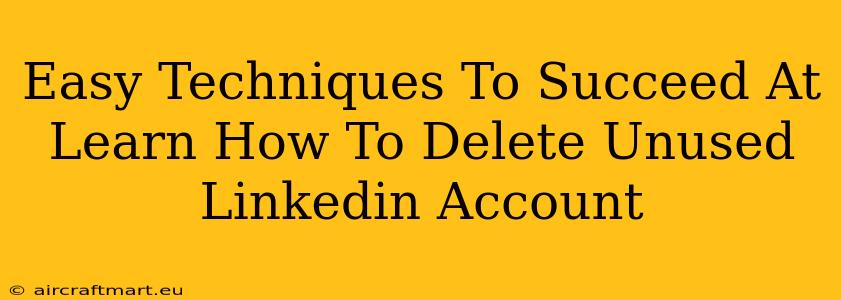 Easy Techniques To Succeed At Learn How To Delete Unused Linkedin Account