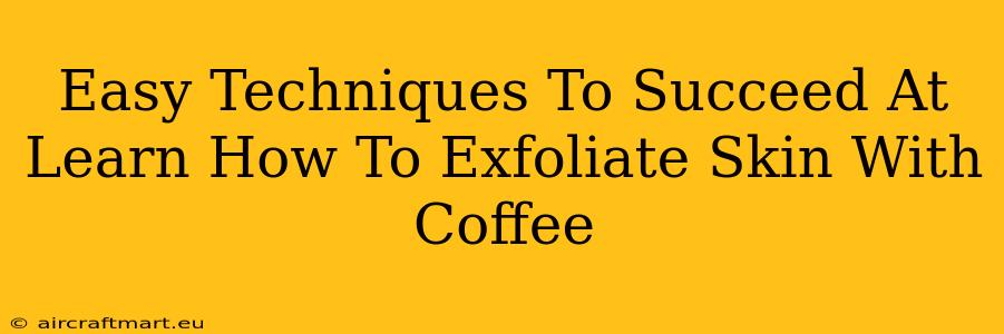 Easy Techniques To Succeed At Learn How To Exfoliate Skin With Coffee