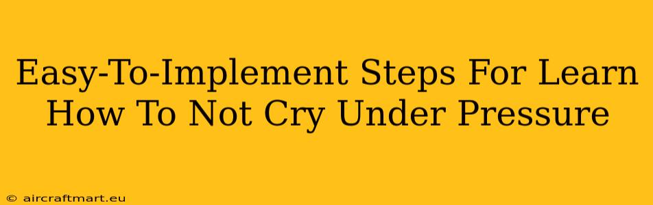 Easy-To-Implement Steps For Learn How To Not Cry Under Pressure