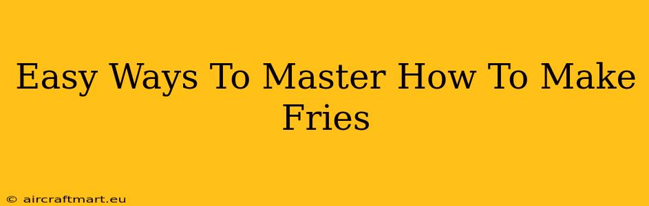 Easy Ways To Master How To Make Fries