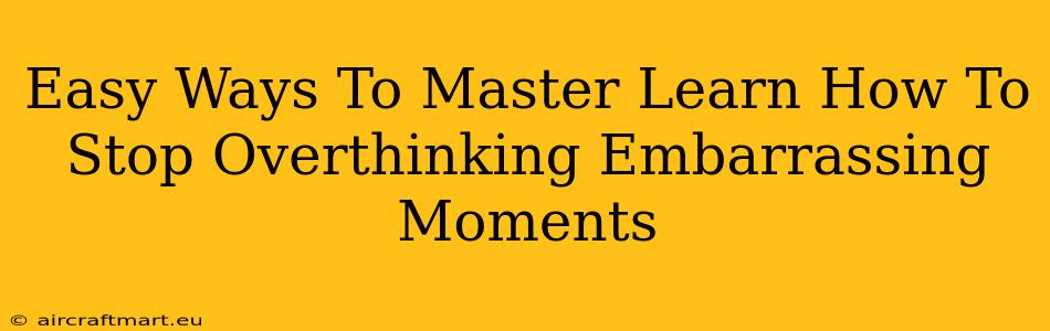 Easy Ways To Master Learn How To Stop Overthinking Embarrassing Moments