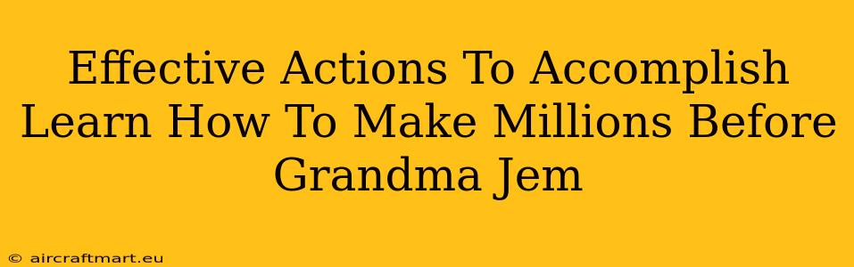 Effective Actions To Accomplish Learn How To Make Millions Before Grandma Jem