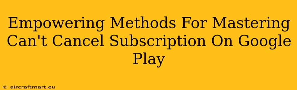 Empowering Methods For Mastering Can't Cancel Subscription On Google Play