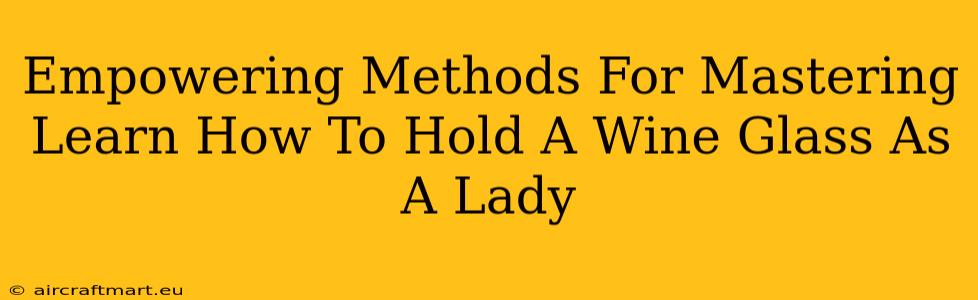 Empowering Methods For Mastering Learn How To Hold A Wine Glass As A Lady