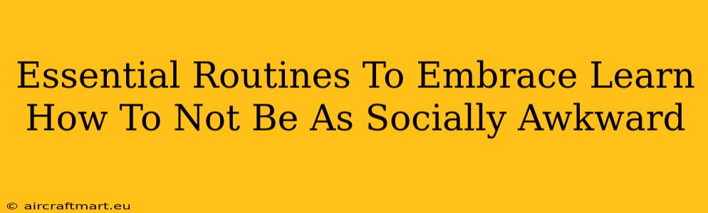 Essential Routines To Embrace Learn How To Not Be As Socially Awkward