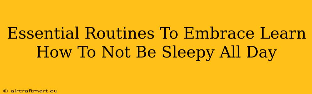 Essential Routines To Embrace Learn How To Not Be Sleepy All Day