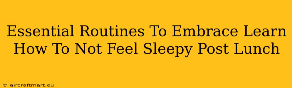 Essential Routines To Embrace Learn How To Not Feel Sleepy Post Lunch