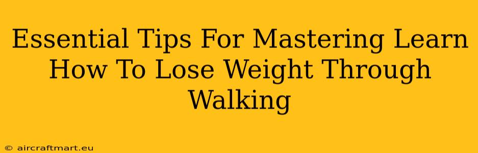 Essential Tips For Mastering Learn How To Lose Weight Through Walking