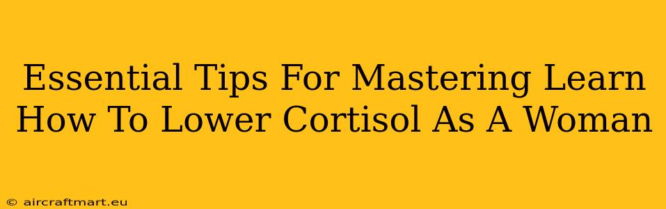 Essential Tips For Mastering Learn How To Lower Cortisol As A Woman