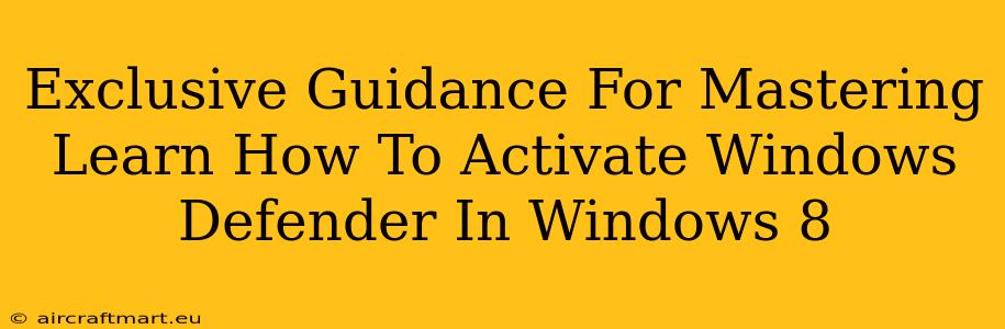 Exclusive Guidance For Mastering Learn How To Activate Windows Defender In Windows 8