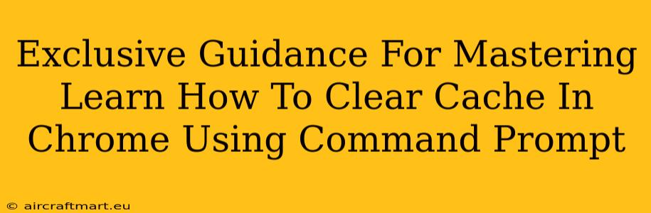 Exclusive Guidance For Mastering Learn How To Clear Cache In Chrome Using Command Prompt