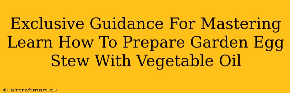 Exclusive Guidance For Mastering Learn How To Prepare Garden Egg Stew With Vegetable Oil