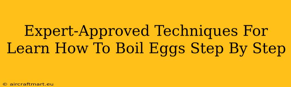 Expert-Approved Techniques For Learn How To Boil Eggs Step By Step