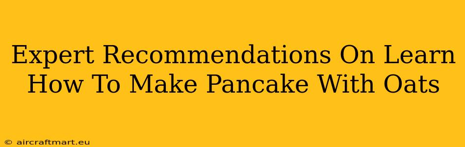 Expert Recommendations On Learn How To Make Pancake With Oats