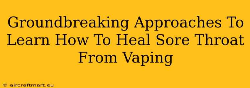 Groundbreaking Approaches To Learn How To Heal Sore Throat From Vaping