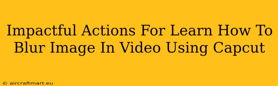 Impactful Actions For Learn How To Blur Image In Video Using Capcut