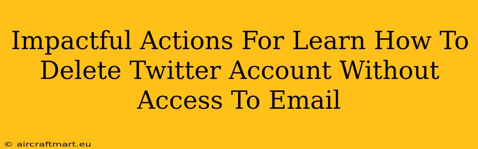 Impactful Actions For Learn How To Delete Twitter Account Without Access To Email