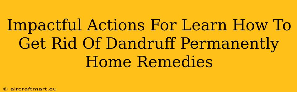 Impactful Actions For Learn How To Get Rid Of Dandruff Permanently Home Remedies