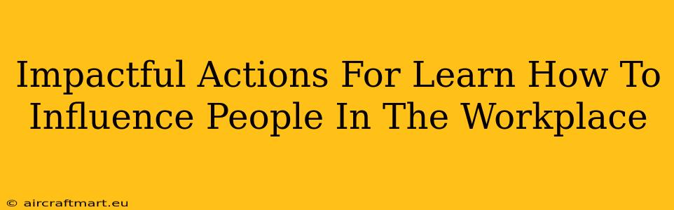 Impactful Actions For Learn How To Influence People In The Workplace