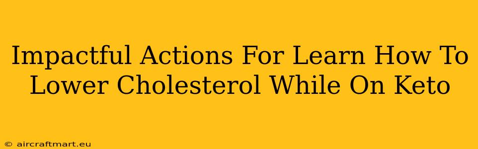 Impactful Actions For Learn How To Lower Cholesterol While On Keto