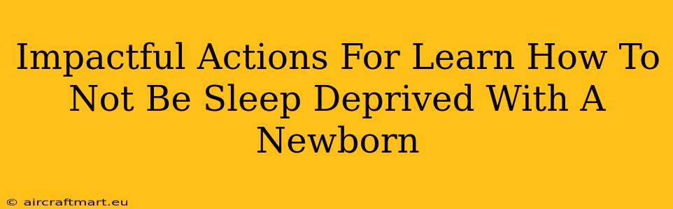 Impactful Actions For Learn How To Not Be Sleep Deprived With A Newborn