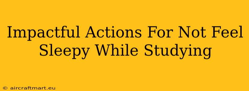 Impactful Actions For Not Feel Sleepy While Studying