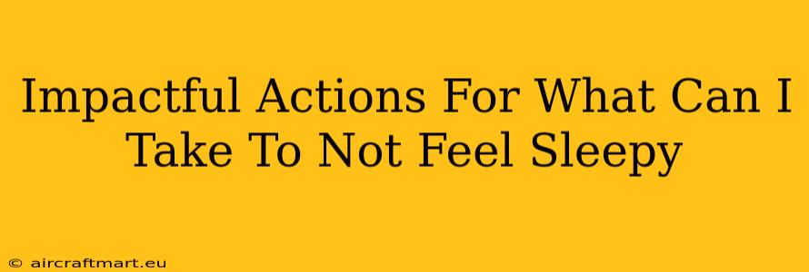 Impactful Actions For What Can I Take To Not Feel Sleepy