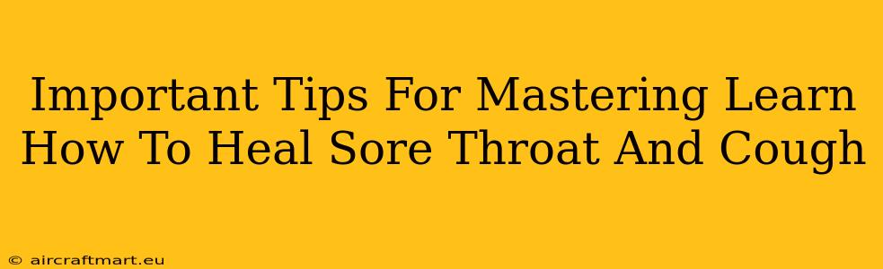 Important Tips For Mastering Learn How To Heal Sore Throat And Cough