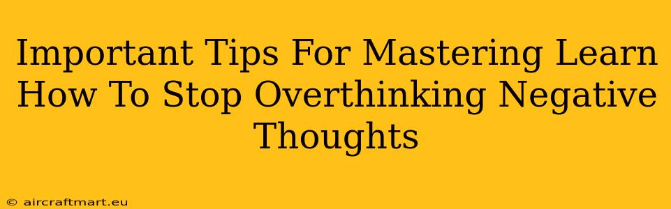 Important Tips For Mastering Learn How To Stop Overthinking Negative Thoughts