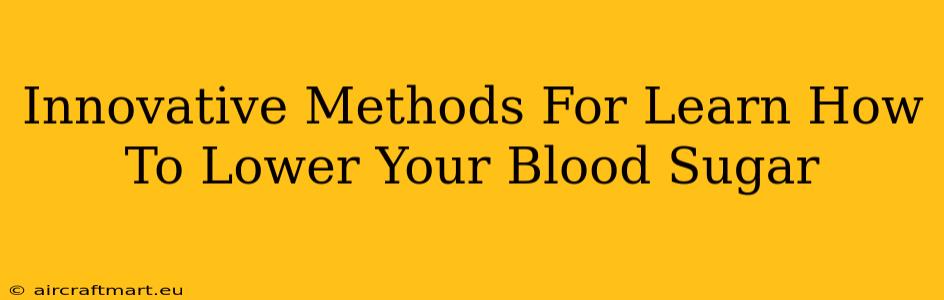 Innovative Methods For Learn How To Lower Your Blood Sugar