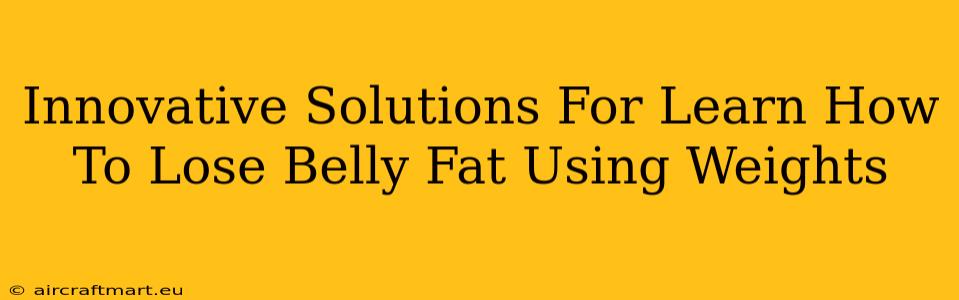 Innovative Solutions For Learn How To Lose Belly Fat Using Weights