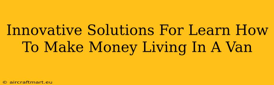 Innovative Solutions For Learn How To Make Money Living In A Van