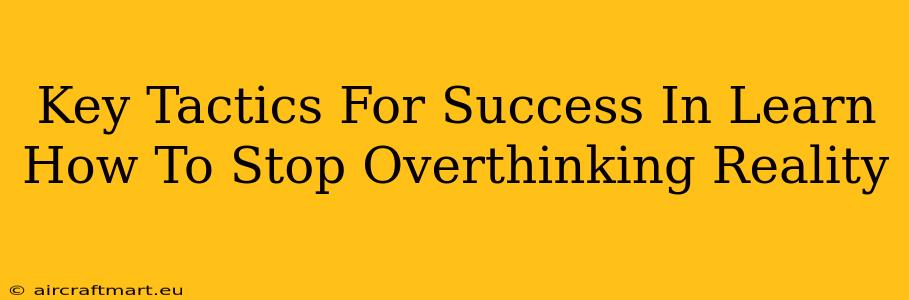 Key Tactics For Success In Learn How To Stop Overthinking Reality