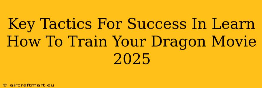 Key Tactics For Success In Learn How To Train Your Dragon Movie 2025