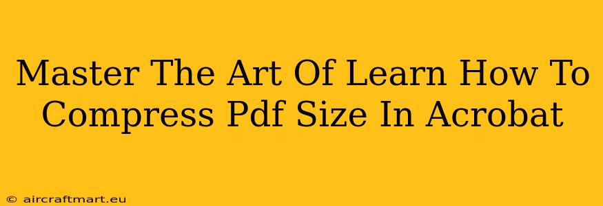 Master The Art Of Learn How To Compress Pdf Size In Acrobat