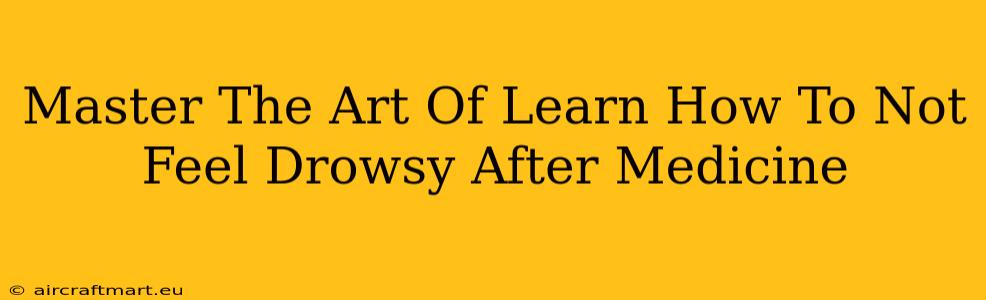 Master The Art Of Learn How To Not Feel Drowsy After Medicine