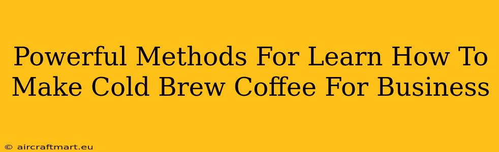 Powerful Methods For Learn How To Make Cold Brew Coffee For Business