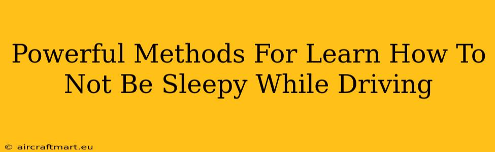 Powerful Methods For Learn How To Not Be Sleepy While Driving