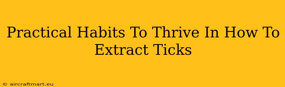 Practical Habits To Thrive In How To Extract Ticks