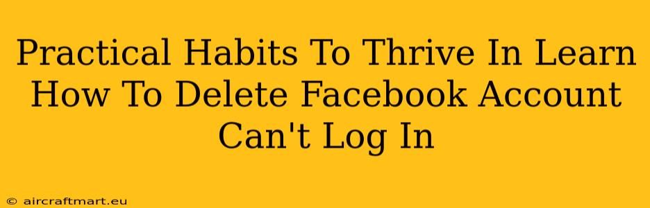 Practical Habits To Thrive In Learn How To Delete Facebook Account Can't Log In