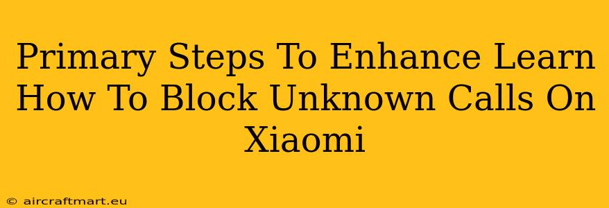 Primary Steps To Enhance Learn How To Block Unknown Calls On Xiaomi