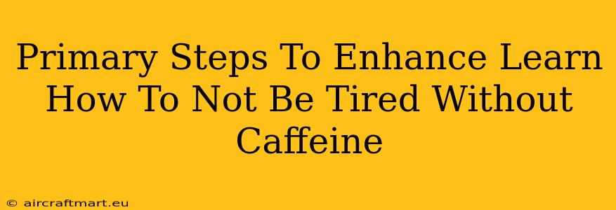 Primary Steps To Enhance Learn How To Not Be Tired Without Caffeine