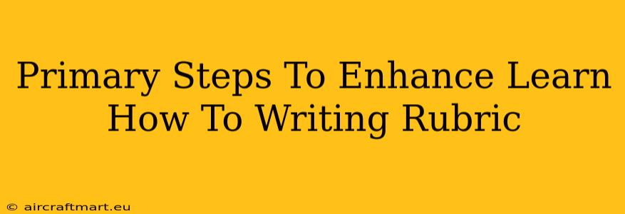 Primary Steps To Enhance Learn How To Writing Rubric