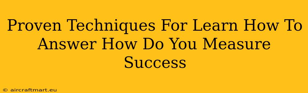 Proven Techniques For Learn How To Answer How Do You Measure Success